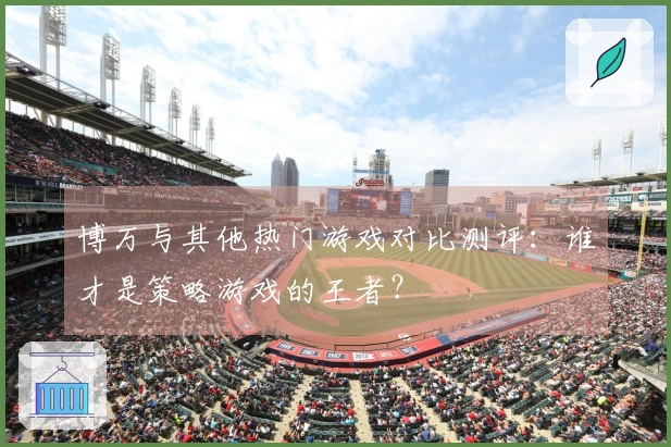 博万与其他热门游戏对比测评：谁才是策略游戏的王者？