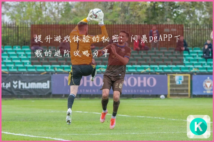 提升游戏体验的秘密：问鼎pgAPP下载的进阶攻略分享