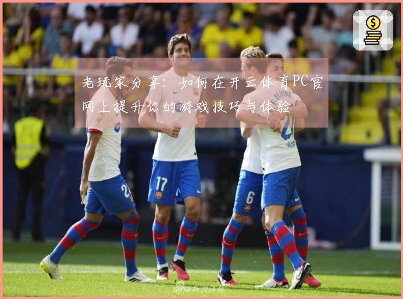 老玩家分享：如何在开云体育PC官网上提升你的游戏技巧与体验