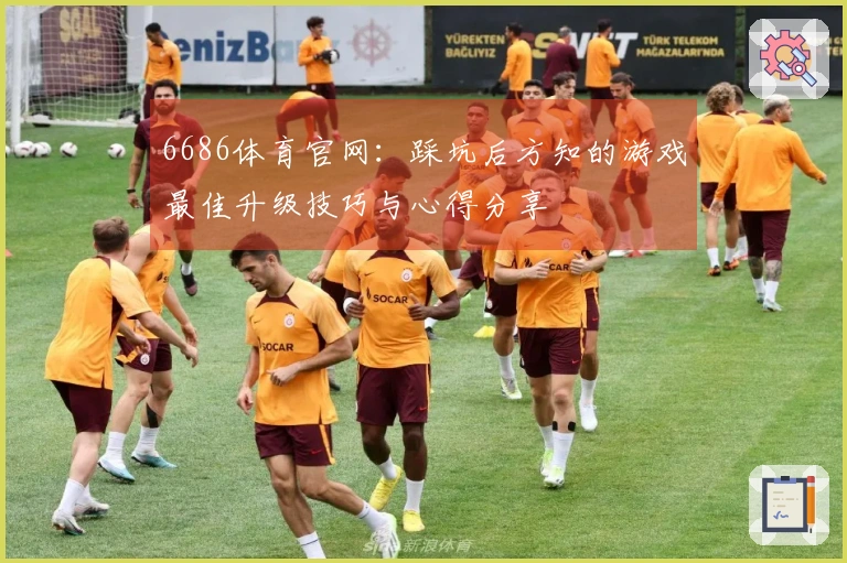 6686体育官网：踩坑后方知的游戏最佳升级技巧与心得分享