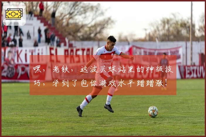 嘿，老铁，这波买球站里的神级技巧，学到了包你游戏水平蹭蹭涨！