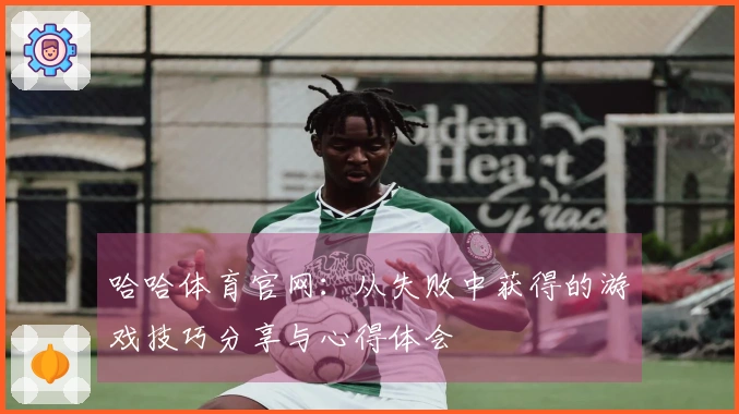 哈哈体育官网：从失败中获得的游戏技巧分享与心得体会