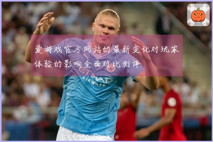 爱游戏官方网站的最新变化对玩家体验的影响全面对比测评