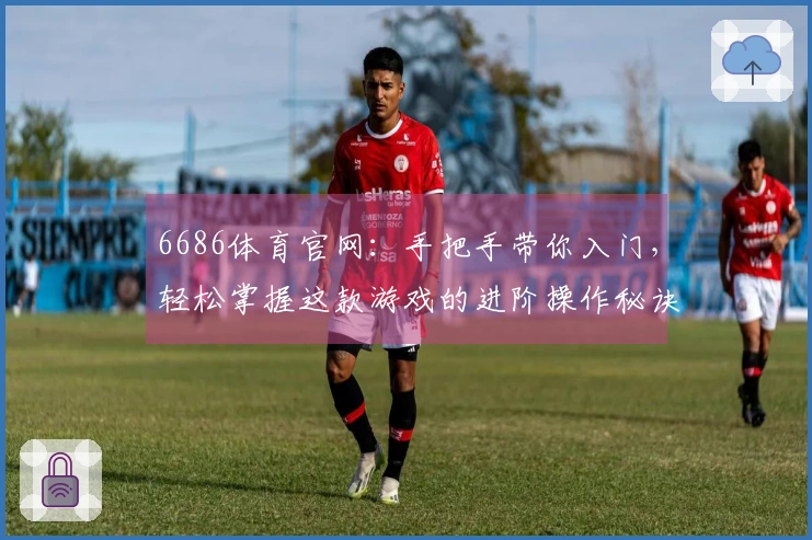 6686体育官网：手把手带你入门，轻松掌握这款游戏的进阶操作秘诀