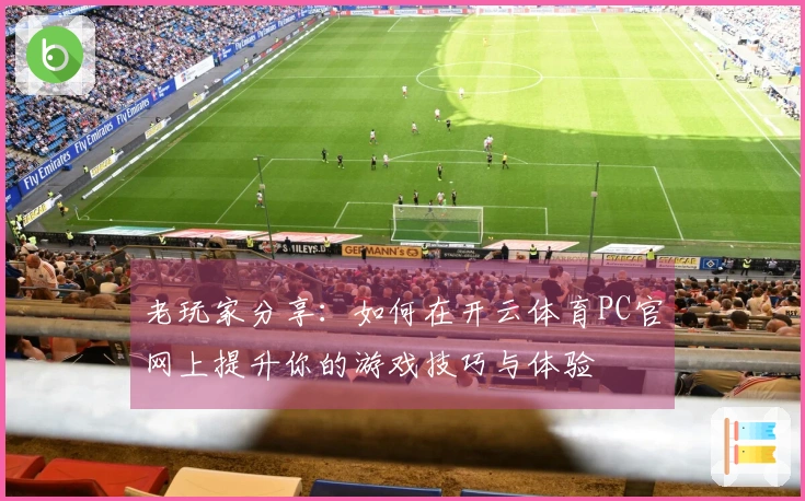 老玩家分享：如何在开云体育PC官网上提升你的游戏技巧与体验
