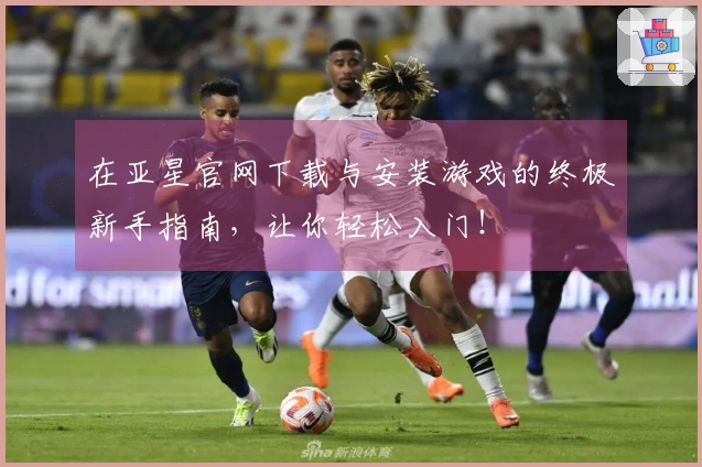 在亚星官网下载与安装游戏的终极新手指南，让你轻松入门！