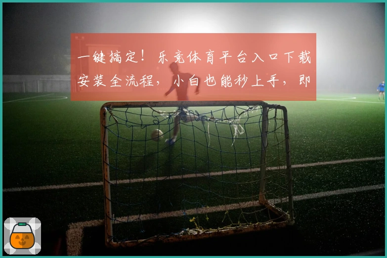 一键搞定！乐竞体育平台入口下载安装全流程，小白也能秒上手，即刻畅玩！