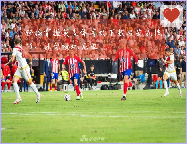 轻松掌握英皇体育的下载与安装技巧，让你畅玩无阻