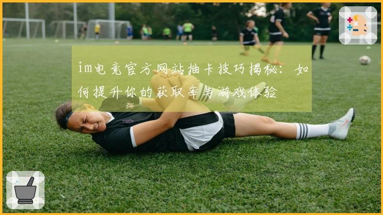 im电竞官方网站抽卡技巧揭秘：如何提升你的获取率与游戏体验