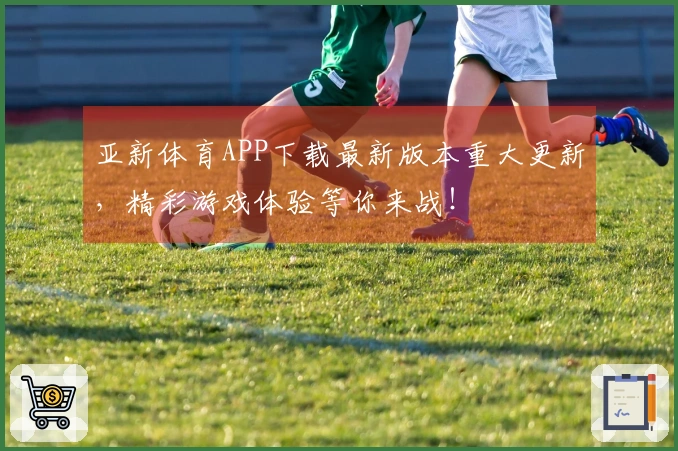 亚新体育APP下载最新版本重大更新，精彩游戏体验等你来战！