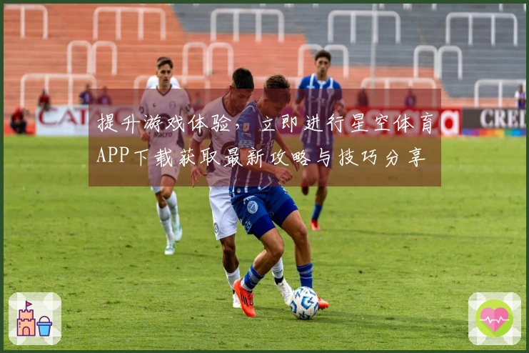 提升游戏体验,立即进行星空体育APP下载获取最新攻略与技巧分享
