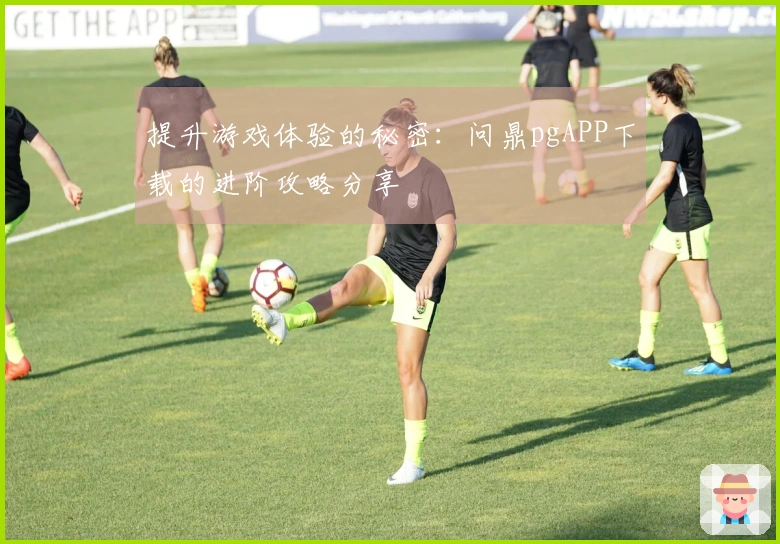 提升游戏体验的秘密：问鼎pgAPP下载的进阶攻略分享