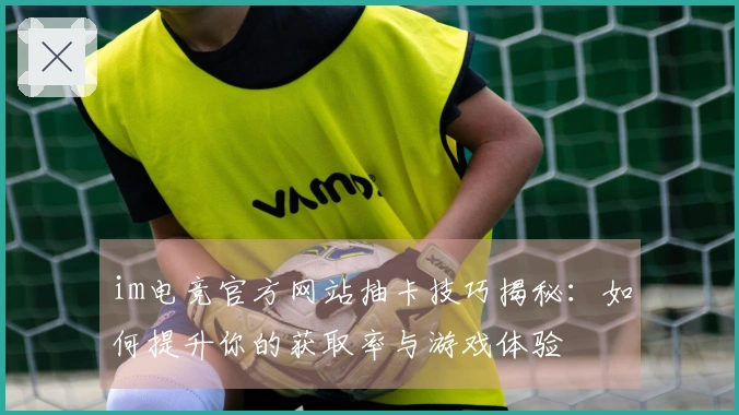 im电竞官方网站抽卡技巧揭秘：如何提升你的获取率与游戏体验