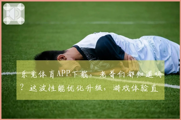 乐竞体育APP下载，老哥们都知道吗？这波性能优化升级，游戏体验直接起飞！