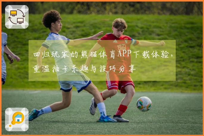 回归玩家的熊猫体育APP下载体验，重温抽卡乐趣与技巧分享