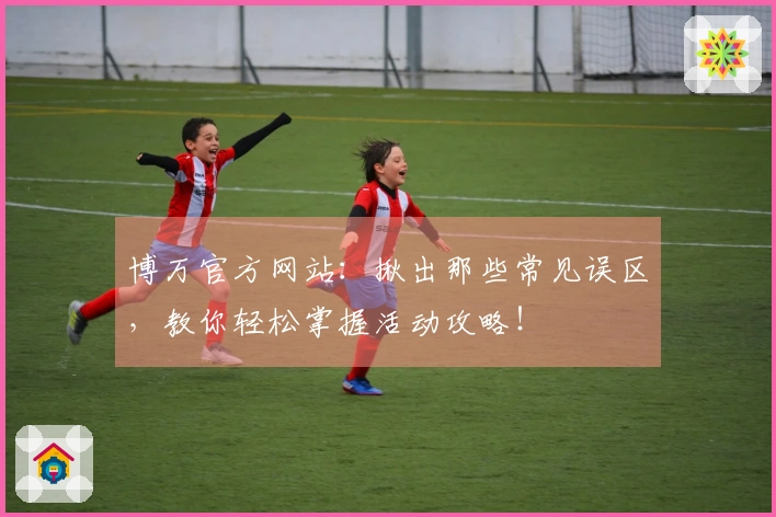 博万官方网站：揪出那些常见误区，教你轻松掌握活动攻略！