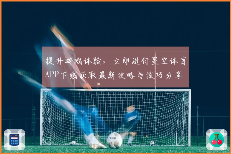 提升游戏体验，立即进行星空体育APP下载获取最新攻略与技巧分享