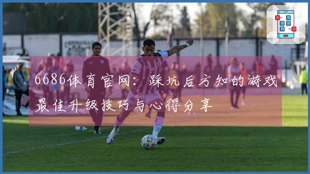 6686体育官网：踩坑后方知的游戏最佳升级技巧与心得分享