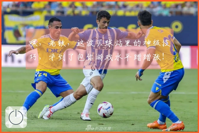 嘿，老铁，这波买球站里的神级技巧，学到了包你游戏水平蹭蹭涨！