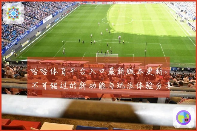 哈哈体育平台入口最新版本更新，不可错过的新功能与玩法体验分享！