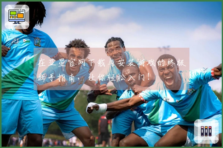 在亚星官网下载与安装游戏的终极新手指南，让你轻松入门！