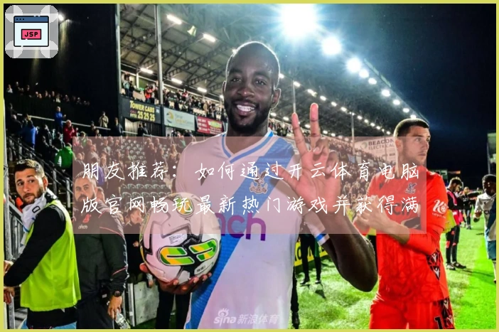 朋友推荐：如何通过开云体育电脑版官网畅玩最新热门游戏并获得满意体验