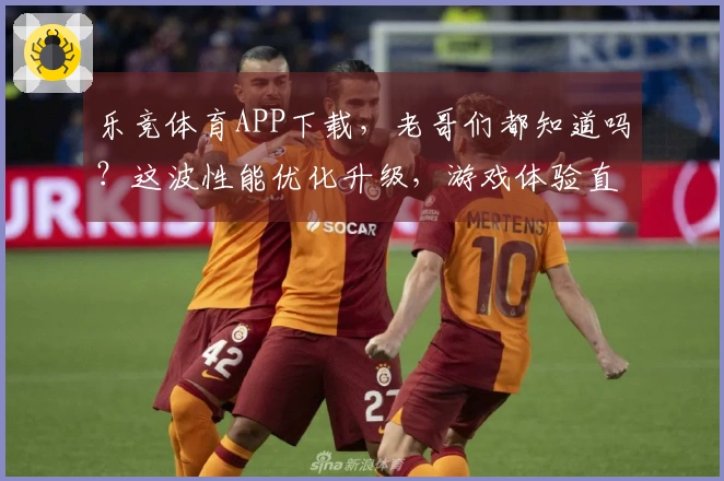 乐竞体育APP下载，老哥们都知道吗？这波性能优化升级，游戏体验直接起飞！